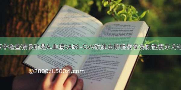 有关SARS病原学检查错误的是A.血清SARS-CoV抗体由阴性转变为阳性提示为近期感染B.急性