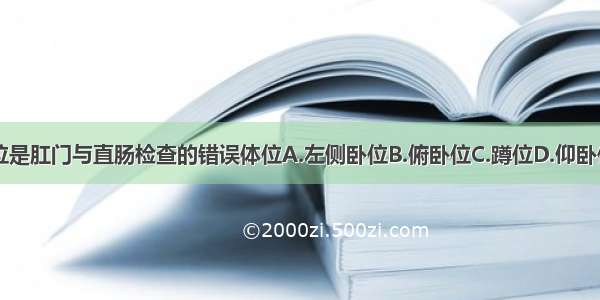 下列哪种体位是肛门与直肠检查的错误体位A.左侧卧位B.俯卧位C.蹲位D.仰卧位或截石位E.