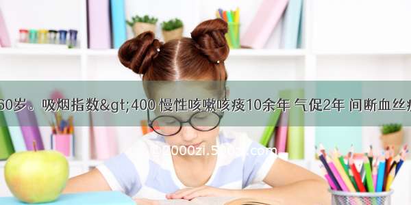 患者 男性 60岁。吸烟指数>400 慢性咳嗽咳痰10余年 气促2年 间断血丝痰1月余 近