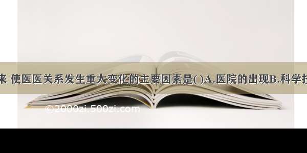 近代社会以来 使医医关系发生重大变化的主要因素是()A.医院的出现B.科学技术的进步C.