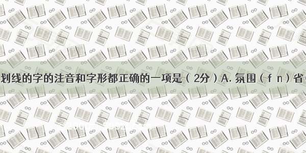 下列各项中划线的字的注音和字形都正确的一项是（2分）A. 氛围（fēn）省(xǐng)悟吹