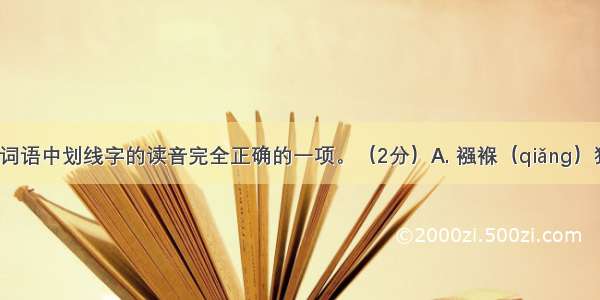 选出下列词语中划线字的读音完全正确的一项。（2分）A. 襁褓（qiǎng）狡黠（ xiá