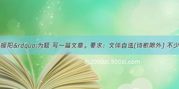 请以“春日暖阳”为题 写一篇文章。要求：文体自选(诗歌除外) 不少于600字 不得出