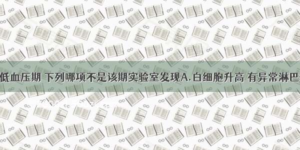 病人已进入低血压期 下列哪项不是该期实验室发现A.白细胞升高 有异常淋巴细胞B.血小