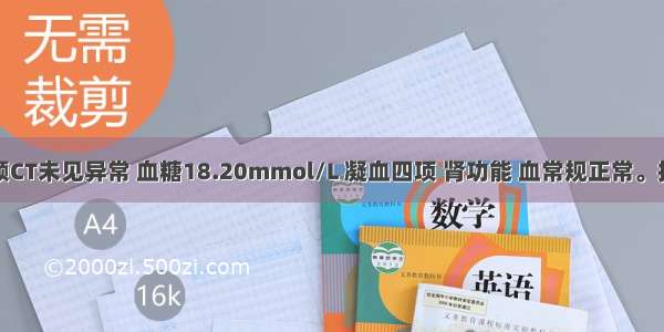 提示：头颅CT未见异常 血糖18.20mmol/L 凝血四项 肾功能 血常规正常。提问：目前