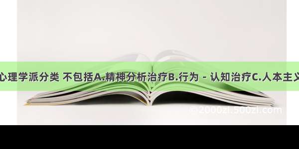 心理治疗按心理学派分类 不包括A.精神分析治疗B.行为－认知治疗C.人本主义治疗D.系统