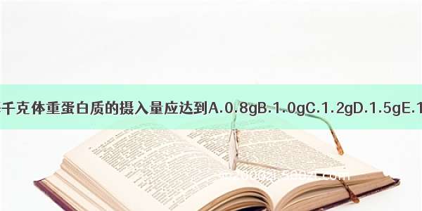 老年人每天每千克体重蛋白质的摄入量应达到A.0.8gB.1.0gC.1.2gD.1.5gE.1.8gABCDE