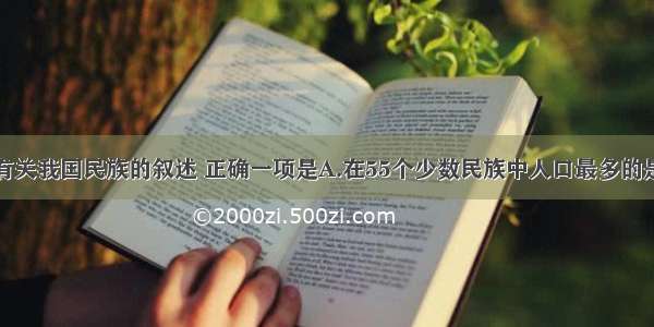 单选题下列有关我国民族的叙述 正确一项是A.在55个少数民族中人口最多的是回族B.少数