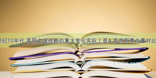 单选题20世纪70年代 美国全球战略的重大变化实际上是A.美苏军事力量对比的变化B.世