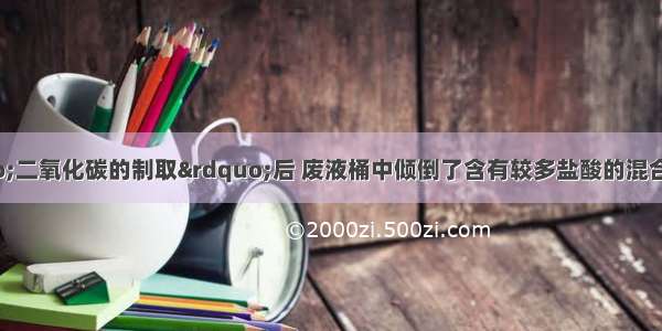 在完成实验&ldquo;二氧化碳的制取&rdquo;后 废液桶中倾倒了含有较多盐酸的混合溶液．为避免酸液