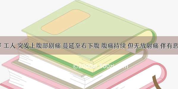 男 32岁 工人 突发上腹部剧痛 蔓延至右下腹 腹痛持续 但无放射痛 伴有恶心呕吐