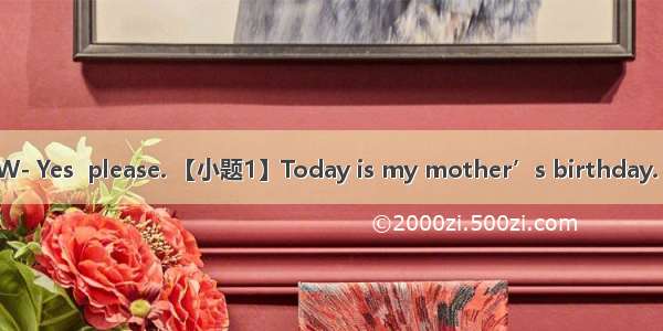 M. Can I help you?W- Yes  please. 【小题1】Today is my mother’s birthday. I want to give her a