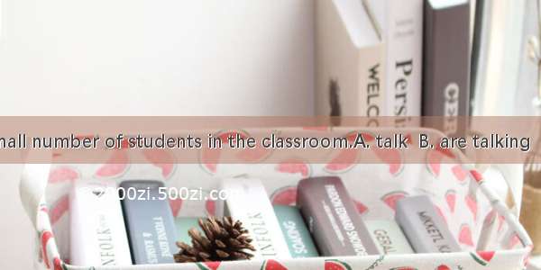 Listen  a small number of students in the classroom.A. talk  B. are talking  C. is talking