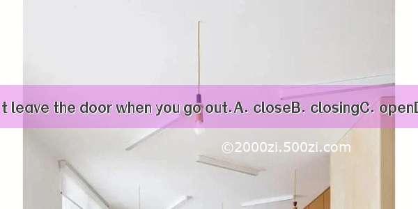 You shouldn’t leave the door when you go out.A. closeB. closingC. openD. opening