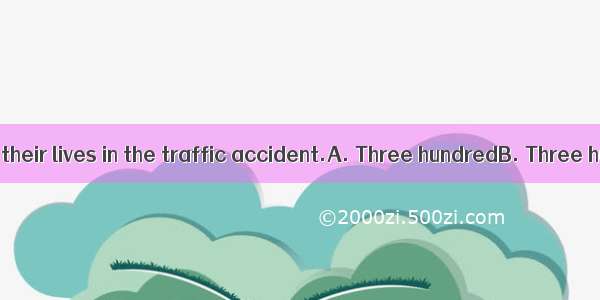 the people lost their lives in the traffic accident.A. Three hundredB. Three hundred ofC.