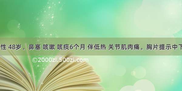 患者 女性 48岁。鼻塞 咳嗽 咳痰6个月 伴低热 关节肌肉痛。胸片提示中下肺野结