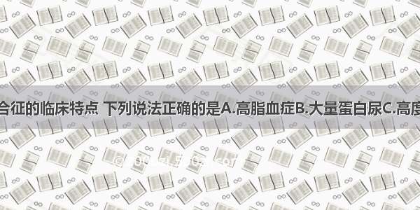 关于肾病综合征的临床特点 下列说法正确的是A.高脂血症B.大量蛋白尿C.高度水肿D.显著