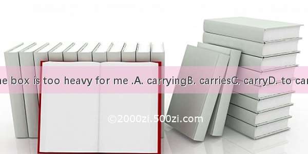 The box is too heavy for me .A. carryingB. carriesC. carryD. to carry