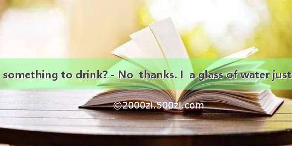 －Would you like something to drink?－No  thanks. I  a glass of water just now. A. drinkB. w