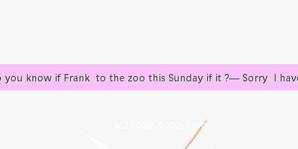— Tommy  do you know if Frank  to the zoo this Sunday if it ?— Sorry  I have no idea. A. w