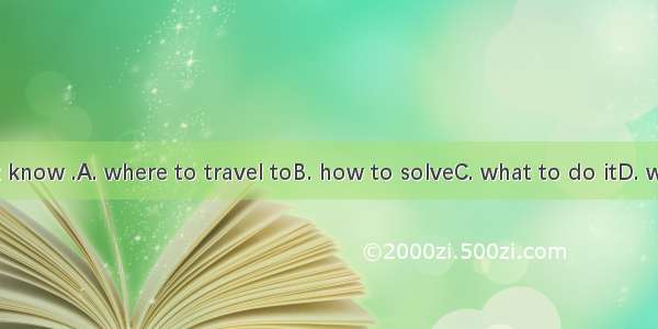 I really don’t know .A. where to travel toB. how to solveC. what to do itD. who to talk to