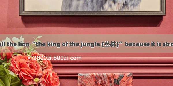 We sometimes call the lion “the king of the jungle (丛林)” because it is stronger and more d