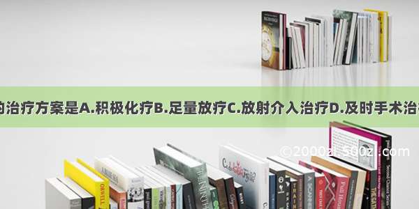 确诊后首选的治疗方案是A.积极化疗B.足量放疗C.放射介入治疗D.及时手术治疗E.内科保守