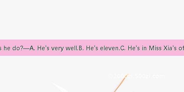 —What does he do?—A. He’s very well.B. He’s eleven.C. He’s in Miss Xia’s office.D. He’s a