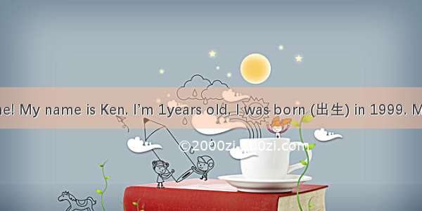 Hello  everyone! My name is Ken. I’m 1years old. I was born (出生) in 1999. My birthday is 2