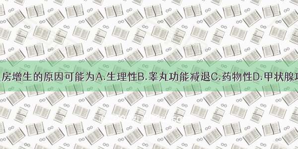 考虑该患者乳房增生的原因可能为A.生理性B.睾丸功能减退C.药物性D.甲状腺功能亢进E.老