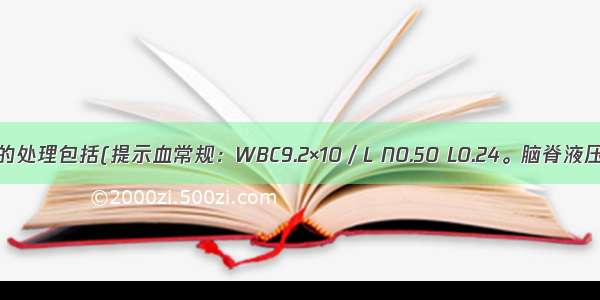 急诊应尽快做的处理包括(提示血常规：WBC9.2×10／L N0.50 L0.24。脑脊液压力280mmH