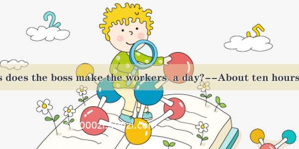--How many hours does the boss make the workers  a day?--About ten hours.A. workB. to work
