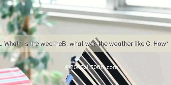 ?-It’s cloudy.A. What’s the weatheB. what was the weather like C. How’s the weather