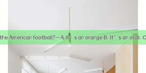 —What shape is the American football?—A.It’s an orange B. It’s an oval. C. It’s beautiful