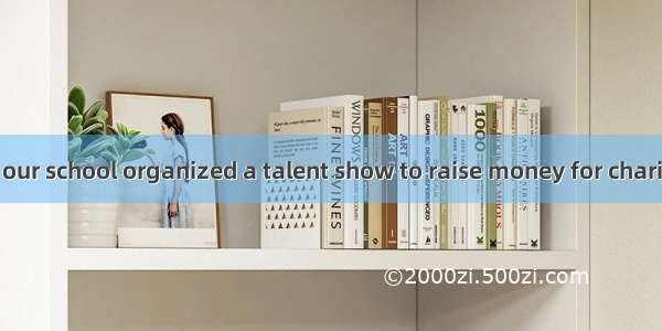 Last Saturday  our school organized a talent show to raise money for charity. It was a gre