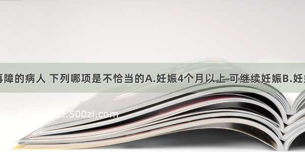 妊娠合并再障的病人 下列哪项是不恰当的A.妊娠4个月以上 可继续妊娠B.妊娠早期应行