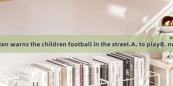 The teacher often warns the children football in the street.A. to playB. not to playC. not