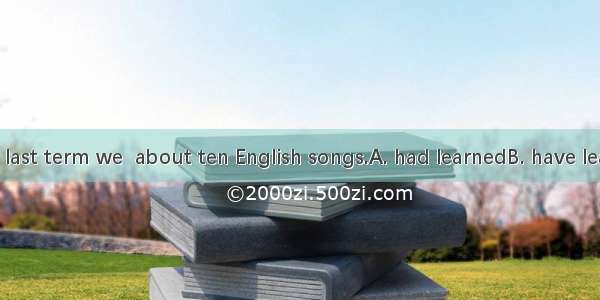 By the end of last term we  about ten English songs.A. had learnedB. have learnedC. learne