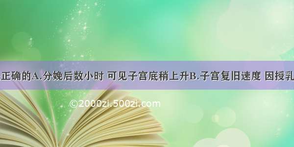 下述哪项是正确的A.分娩后数小时 可见子宫底稍上升B.子宫复旧速度 因授乳而减缓C.成