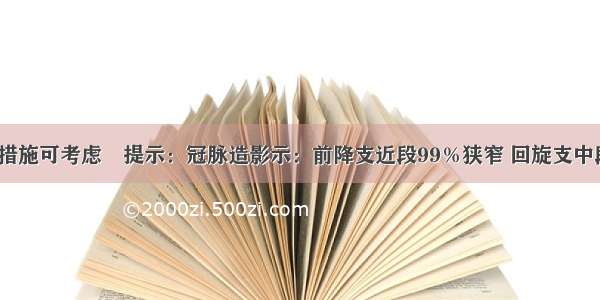 此时的治疗措施可考虑　提示：冠脉造影示：前降支近段99％狭窄 回旋支中段70％狭窄。