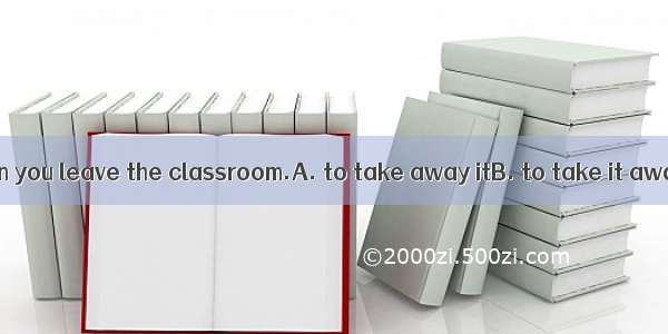 Don’t forget when you leave the classroom.A. to take away itB. to take it awayC. taking aw