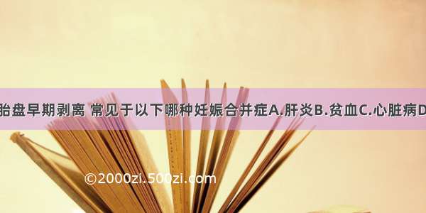 正常位置的胎盘早期剥离 常见于以下哪种妊娠合并症A.肝炎B.贫血C.心脏病D.妊娠高血压