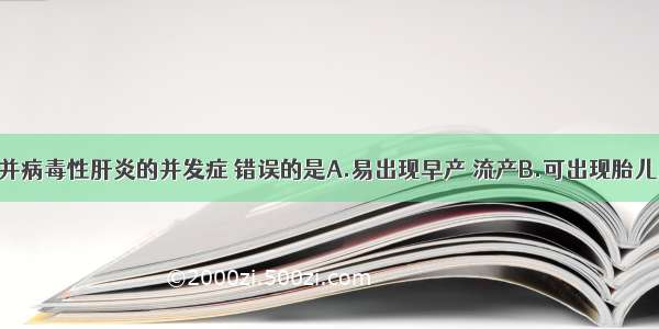 对于妊娠合并病毒性肝炎的并发症 错误的是A.易出现早产 流产B.可出现胎儿窘迫C.易发