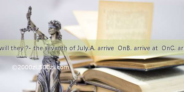 ---When will they ?- the seventh of July.A. arrive  OnB. arrive at  OnC. arrive in  InD