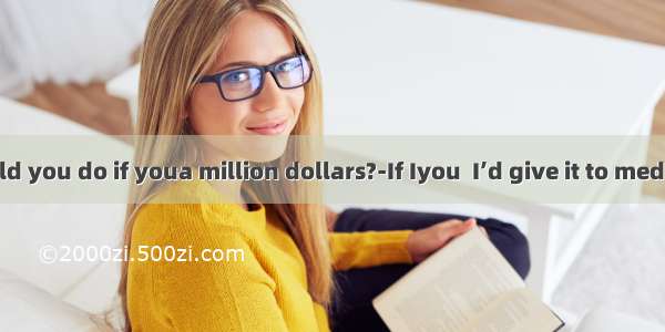---What would you do if youa million dollars?-If Iyou  I’d give it to medical research.
