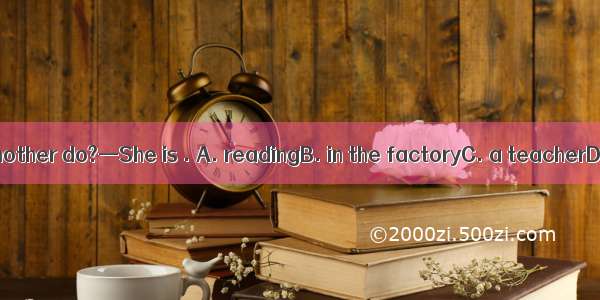 —What does your mother do?—She is . A. readingB. in the factoryC. a teacherD. from the USA