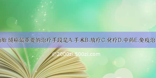 侵蚀性葡萄胎 绒癌最重要的治疗手段是A.手术B.放疗C.化疗D.中药E.免疫治疗ABCDE