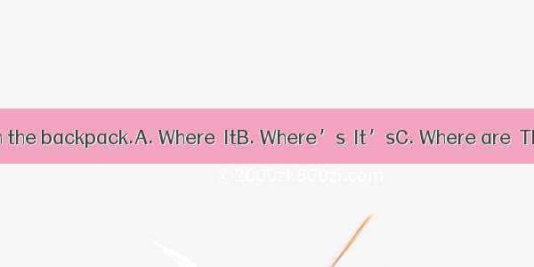 A：the pencil?B：in the backpack.A. Where  ItB. Where’s  It’sC. Where are  They areD. Where’