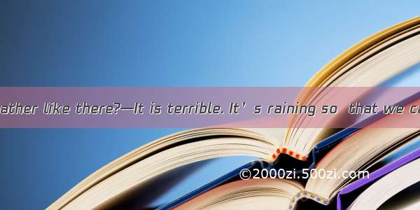 —What’s the weather like there?—It is terrible. It’s raining so  that we can  go out.A. ha