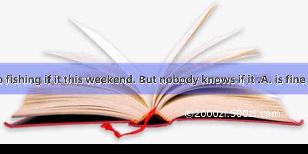 -Let’s go fishing if it this weekend. But nobody knows if it .A. is fine  will rain